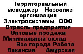 Территориальный менеджер › Название организации ­ Электросистемы, ООО › Отрасль предприятия ­ Оптовые продажи › Минимальный оклад ­ 40 000 - Все города Работа » Вакансии   . Амурская обл.,Тында г.